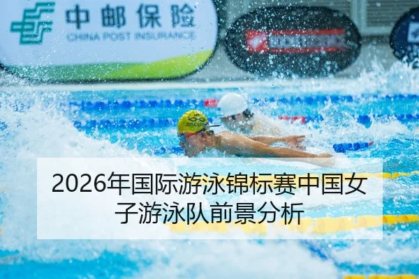 2026年国际游泳锦标赛中国女子游泳队前景分析