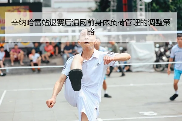 xin-na-ha-lei-zhan-tui-sai-hou-wen-wang-qian-shen-ti-fu-he-guan-li-de-tiao-zheng-ce-lve-2-311.jpg