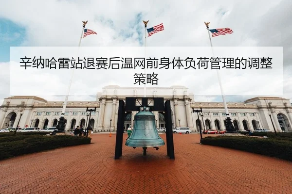 辛纳哈雷站退赛后温网前身体负荷管理的调整策略