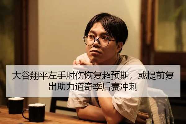 大谷翔平左手肘伤恢复超预期，或提前复出助力道奇季后赛冲刺