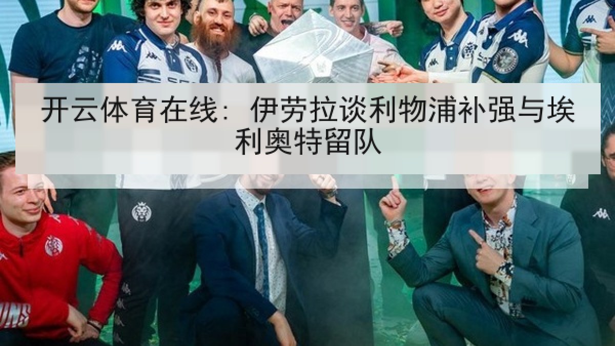 开云体育在线: 伊劳拉谈利物浦补强与埃利奥特留队 开云体育在线: 伊劳拉谈利物浦补强与埃利奥特留队