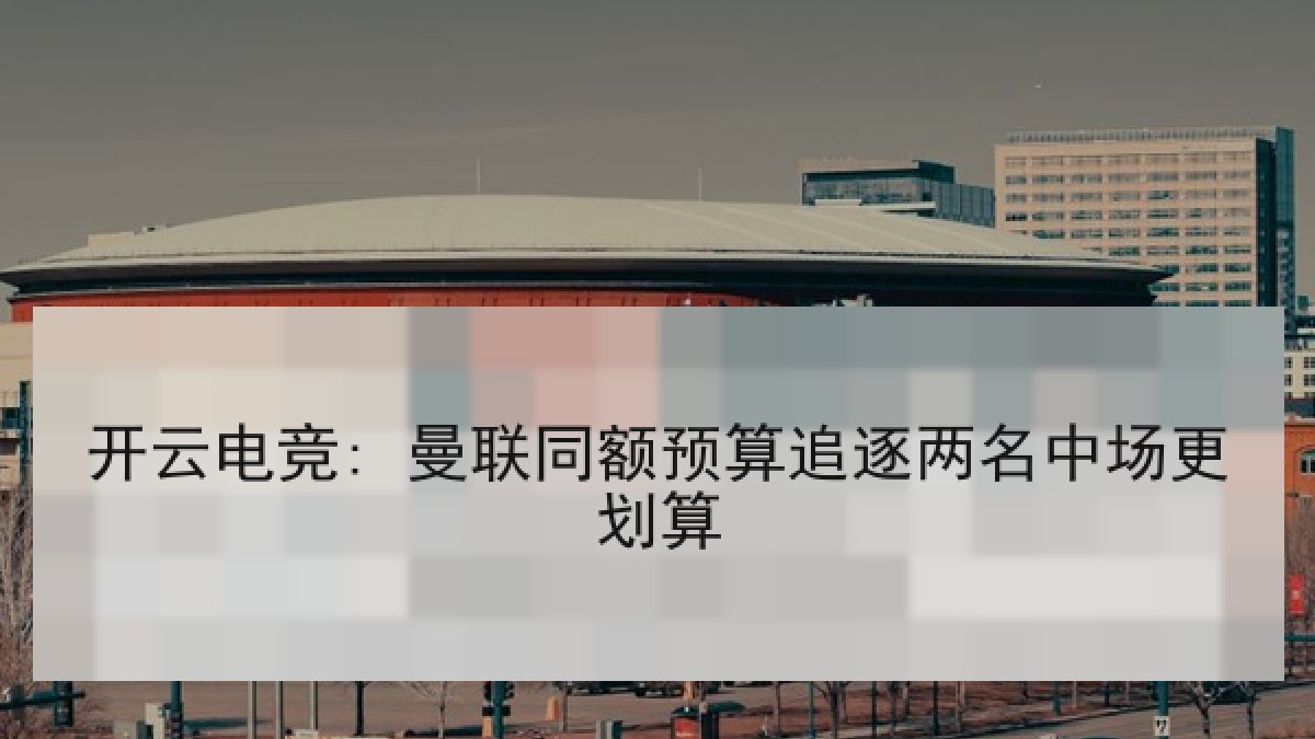 开云电竞: 曼联同额预算追逐两名中场更划算 开云电竞: 曼联同额预算追逐两名中场更划算