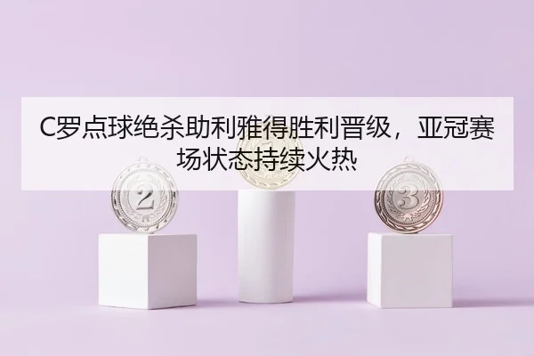 C罗点球绝杀助利雅得胜利晋级，亚冠赛场状态持续火热