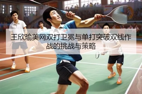 王欣瑜美网双打卫冕与单打突破双线作战的挑战与策略
