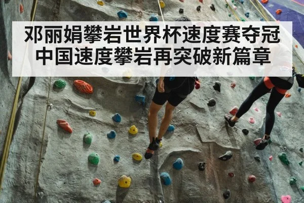 邓丽娟攀岩世界杯速度赛夺冠中国速度攀岩再突破新篇章