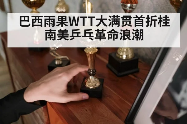 巴西雨果WTT大满贯首折桂南美乒乓革命浪潮