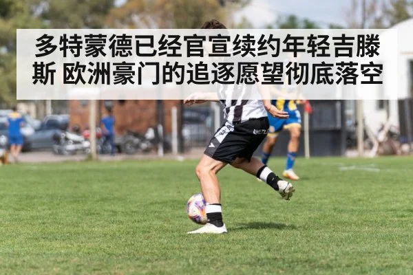 多特蒙德已经官宣续约年轻吉滕斯 欧洲豪门的追逐愿望彻底落空