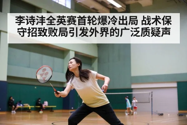 李诗沣全英赛首轮爆冷出局 战术保守招致败局引发外界的广泛质疑声