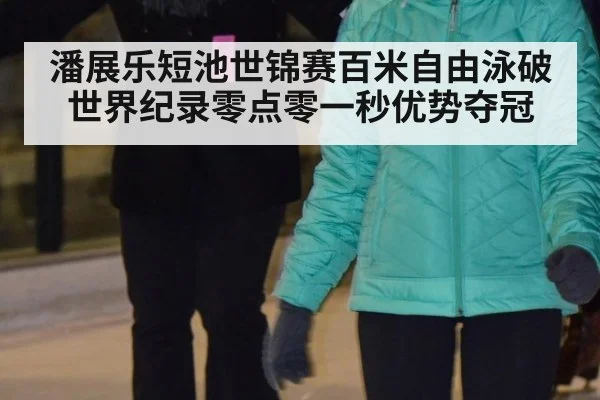 潘展乐短池世锦赛百米自由泳破世界纪录零点零一秒优势夺冠